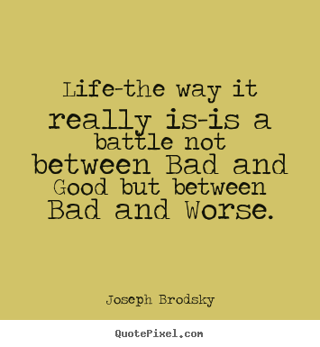 Joseph Brodsky picture quotes - Life-the way it really is-is a battle not between.. - Life quotes
