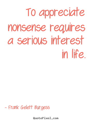 Frank Gelett Burgess picture quotes - To appreciate nonsense requires a serious interest in.. - Life quotes