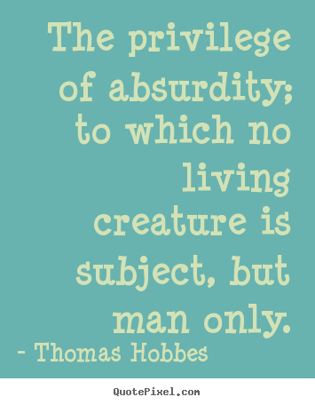 Thomas Hobbes picture quotes - The privilege of absurdity; to which no living creature is.. - Life quotes