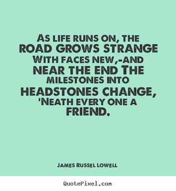 As life runs on, the road grows strange with faces new,-and near.. James Russel Lowell great life quote