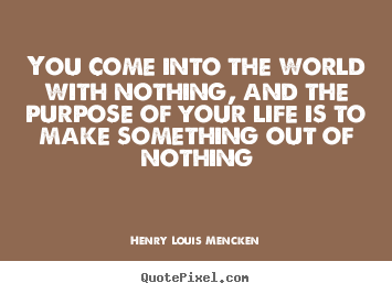 You come into the world with nothing, and the purpose of your.. Henry Louis Mencken famous life quotes