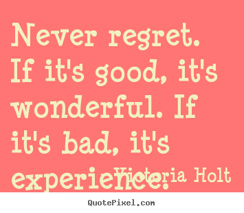 Victoria Holt picture quotes - Never regret. if it's good, it's wonderful. if it's bad, it's experience. - Life quotes