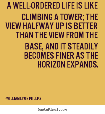 Life quotes - A well-ordered life is like climbing a tower; the view..