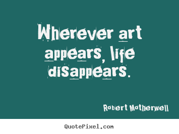 Wherever art appears, life disappears. Robert Motherwell top life quote