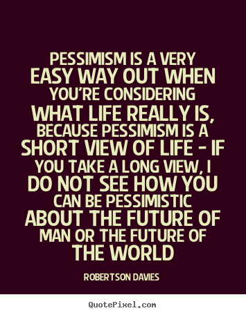 Pessimism is a very easy way out when you're.. Robertson Davies  life quotes
