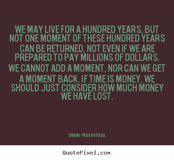 Design your own picture quotes about life - We may live for a hundred years, but not one moment of..