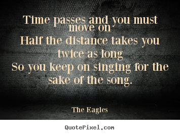 Time passes and you must move onhalf the distance takes.. The Eagles great life quotes