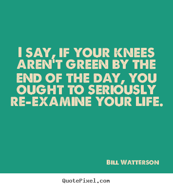 Bill Watterson picture quotes - I say, if your knees aren't green by the end.. - Life quotes