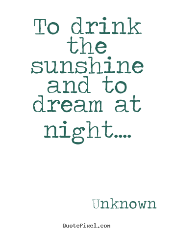 Life quotes - To drink the sunshine and to dream at night....