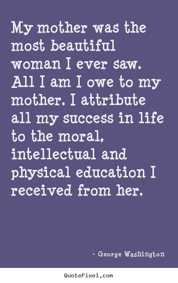 My mother was the most beautiful woman i ever saw. all i am i owe.. George Washington  life quote