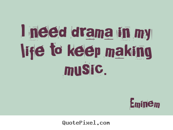 I need drama in my life to keep making music. Eminem greatest life quotes