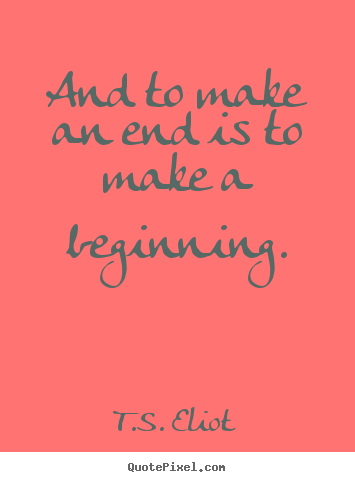 Life quotes - And to make an end is to make a beginning.