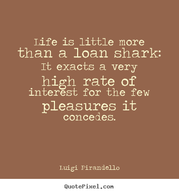 Luigi Pirandello picture quotes - Life is little more than a loan shark:  it exacts a very high rate.. - Life quotes