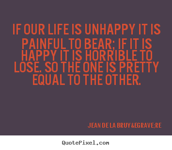 Jean De La Bruy&egrave;re picture quotes - If our life is unhappy it is painful to bear; if it is happy it is horrible.. - Life quotes