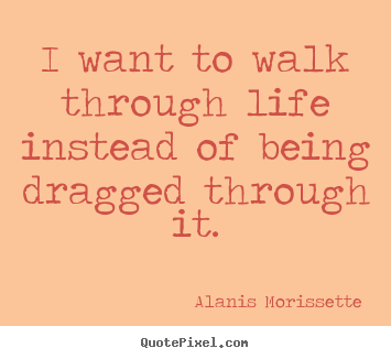 Quotes about life - I want to walk through life instead of being dragged..