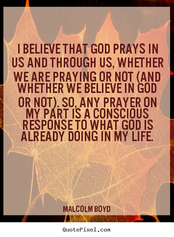 Quote about life - I believe that god prays in us and through us, whether..