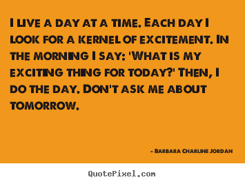 Life quote - I live a day at a time. each day i look for a kernel of excitement. in..