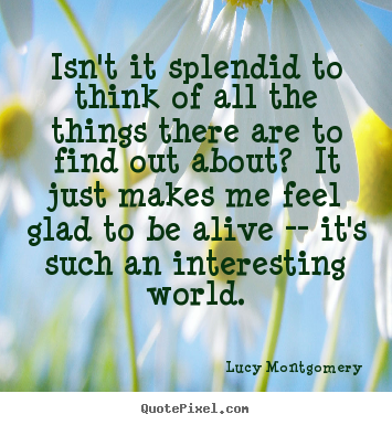 Isn't it splendid to think of all the things there are.. Lucy Montgomery greatest life quote