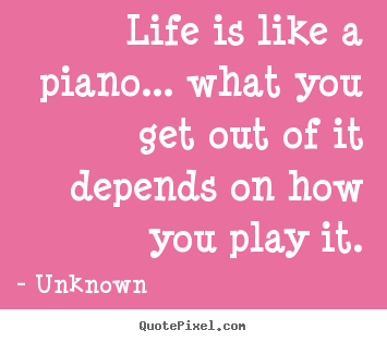 Life is like a piano... what you get out of it depends on how.. Unknown best life quotes