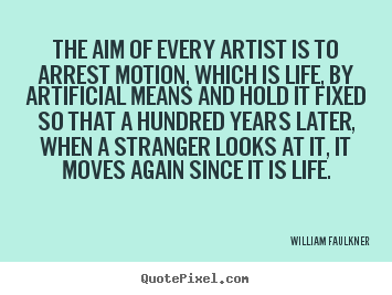 William Faulkner picture quotes - The aim of every artist is to arrest motion, which is life, by artificial.. - Life quote