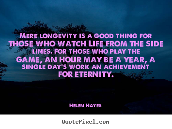 Mere longevity is a good thing for those who watch life from the side.. Helen Hayes greatest life quote