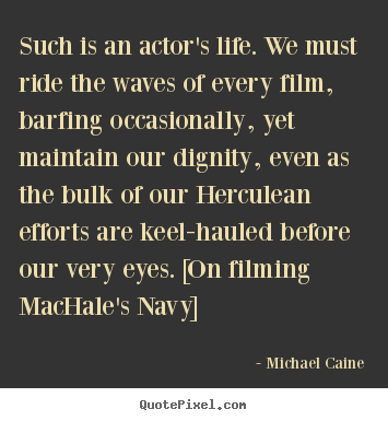 Michael Caine image quotes - Such is an actor's life. we must ride the waves of every film, barfing.. - Life quote