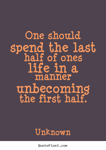 Unknown picture quotes - One should spend the last half of ones life in a manner unbecoming.. - Life quotes