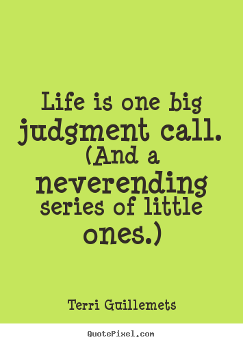 Life is one big judgment call. (and a neverending.. Terri Guillemets best life quote