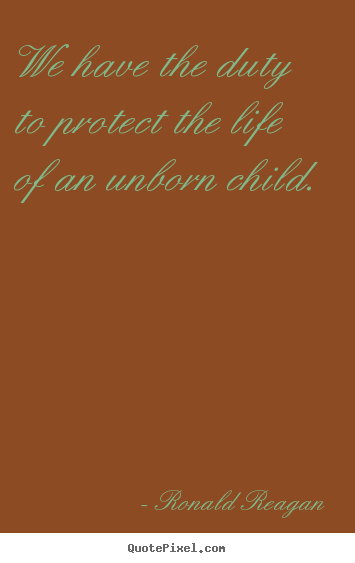 We have the duty to protect the life of an.. Ronald Reagan good life quotes