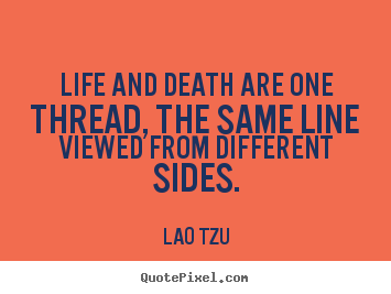 Life and death are one thread, the same line viewed from.. Lao Tzu  life quotes
