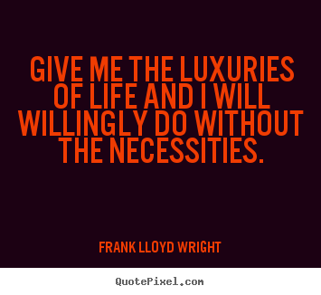 Create custom picture quotes about life - Give me the luxuries of life and i will willingly..