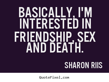 Basically, i'm interested in friendship, sex and death. Sharon Riis top life quotes
