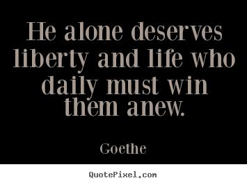 Quote about life - He alone deserves liberty and life who daily must..