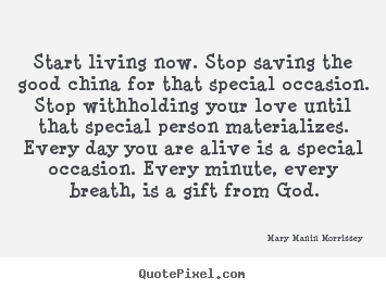 Quotes about life - Start living now. stop saving the good china for that special occasion...