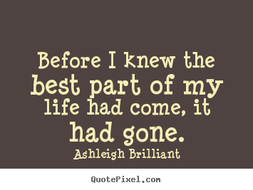 Quote about life - Before i knew the best part of my life had come, it had gone.