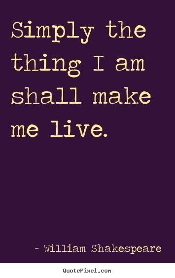 Make custom picture quotes about life - Simply the thing i am shall make me live.