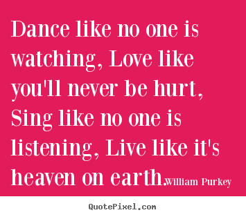 Quotes about life - Dance like no one is watching, love like you'll..