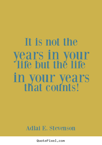 Quote about life - It is not the years in your life but the life in your years that..