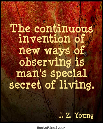 The continuous invention of new ways of observing is man's special.. J. Z. Young great life quote