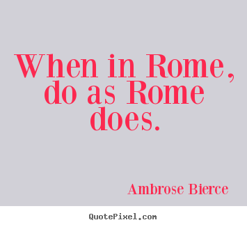 Life sayings - When in rome, do as rome does.