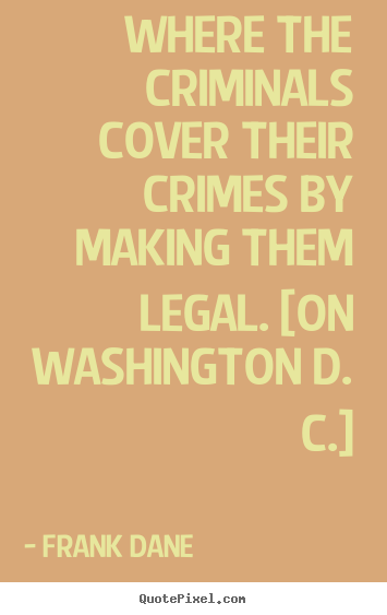 Sayings about life - Where the criminals cover their crimes by making them legal. [on washington..