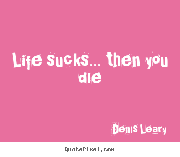 How to design picture quotes about life - Life sucks... then you die