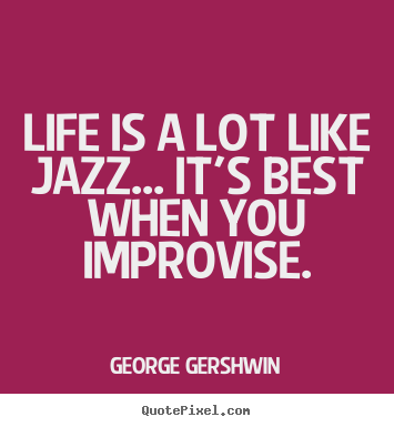 Life is a lot like jazz... it's best when you improvise. George Gershwin  life quotes