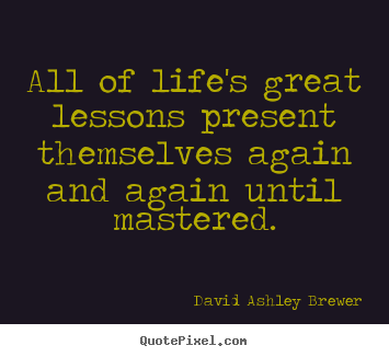 David Ashley Brewer picture quotes - All of life's great lessons present themselves again and.. - Life quotes