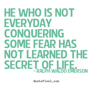 Life quotes - He who is not everyday conquering some fear has..