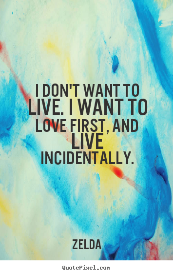 I don't want to live. i want to love first, and live incidentally. Zelda top life quotes