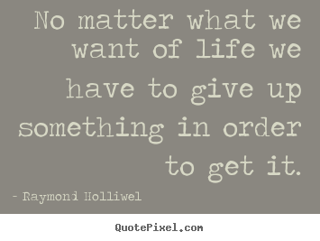 Raymond Holliwel picture quotes - No matter what we want of life we have to give up something.. - Life quotes