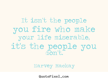 Quotes about life - It isn't the people you fire who make your life..