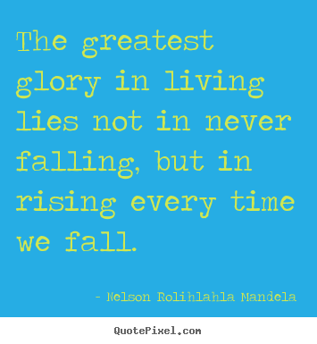 The greatest glory in living lies not in.. Nelson Rolihlahla Mandela greatest life quotes