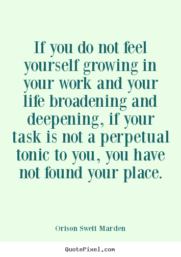 Quote about life - If you do not feel yourself growing in your work and your life..
